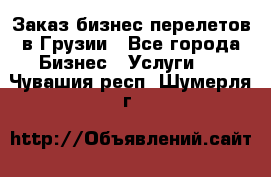 Заказ бизнес перелетов в Грузии - Все города Бизнес » Услуги   . Чувашия респ.,Шумерля г.